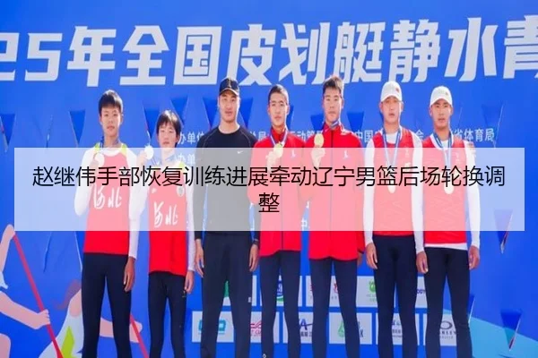 赵继伟手部恢复训练进展牵动辽宁男篮后场轮换调整（LEYU）