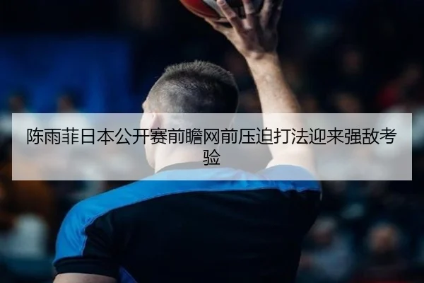 陈雨菲日本公开赛前瞻网前压迫打法迎来强敌考验（LEYU）