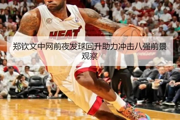 郑钦文中网前夜发球回升助力冲击八强前景观察（LEYU）