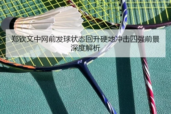 郑钦文中网前发球状态回升硬地冲击四强前景深度解析（LEYU）